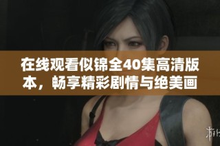 在线观看似锦全40集高清版本，畅享精彩剧情与绝美画面