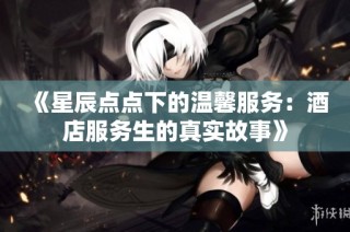 《星辰点点下的温馨服务：酒店服务生的真实故事》