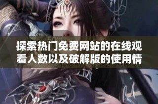 探索热门免费网站的在线观看人数以及破解版的使用情况解析