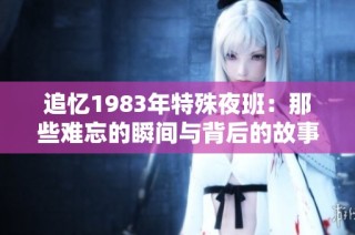 追忆1983年特殊夜班：那些难忘的瞬间与背后的故事