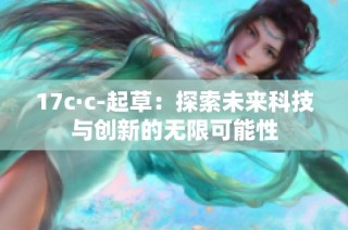 17c·c-起草：探索未来科技与创新的无限可能性