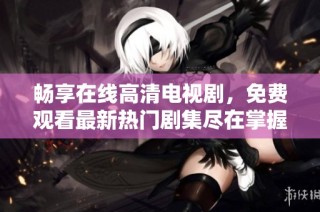畅享在线高清电视剧，免费观看最新热门剧集尽在掌握之中