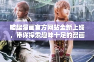 喵趣漫画官方网站全新上线，带你探索趣味十足的漫画世界