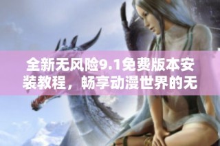 全新无风险9.1免费版本安装教程，畅享动漫世界的无限乐趣