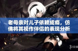 老母亲对儿子依赖成瘾，仿佛将其视作伴侣的表现分析