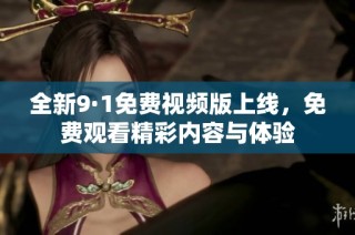 全新9·1免费视频版上线，免费观看精彩内容与体验