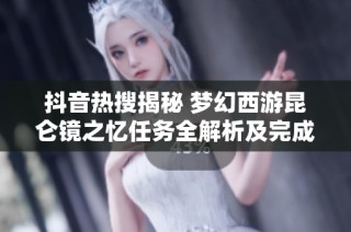抖音热搜揭秘 梦幻西游昆仑镜之忆任务全解析及完成攻略分享