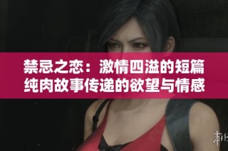 禁忌之恋：激情四溢的短篇纯肉故事传递的欲望与情感