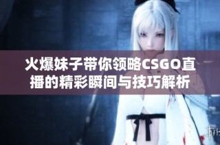 火爆妹子带你领略CSGO直播的精彩瞬间与技巧解析