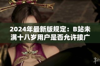2024年最新版规定：B站未满十八岁用户是否允许接广告活动详解
