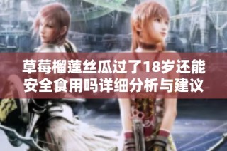 草莓榴莲丝瓜过了18岁还能安全食用吗详细分析与建议