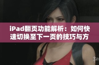 iPad翻页功能解析：如何快速切换至下一页的技巧与方法