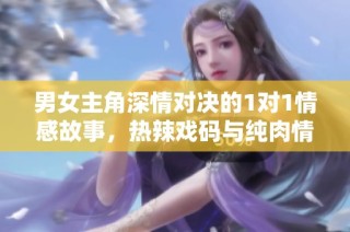 男女主角深情对决的1对1情感故事，热辣戏码与纯肉情节引发无限遐想与共鸣