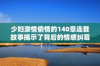 少妇激情偷情的140章连载故事揭示了背后的情感纠葛与复杂关系
