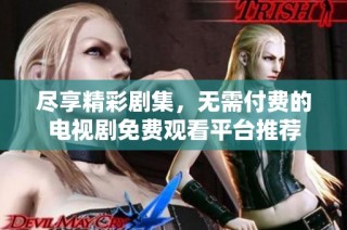 尽享精彩剧集，无需付费的电视剧免费观看平台推荐