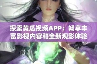 探索黄瓜视频APP：畅享丰富影视内容和全新观影体验