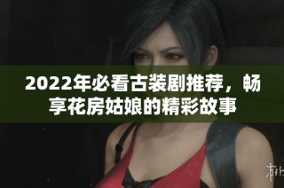 2022年必看古装剧推荐，畅享花房姑娘的精彩故事