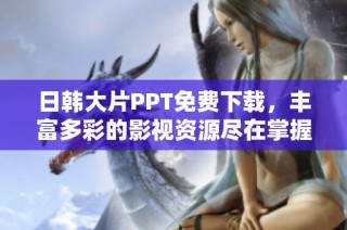日韩大片PPT免费下载，丰富多彩的影视资源尽在掌握之中
