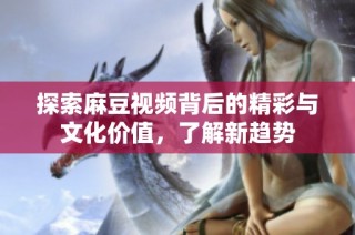 探索麻豆视频背后的精彩与文化价值，了解新趋势