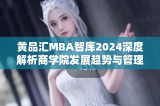 黄品汇MBA智库2024深度解析商学院发展趋势与管理理念