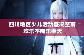 四川地区少儿活动盛况空前 欢乐不断乐翻天