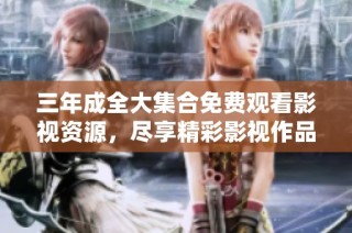 三年成全大集合免费观看影视资源，尽享精彩影视作品大赏