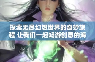 探索无尽幻想世界的奇妙旅程 让我们一起畅游创意的海洋