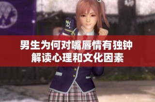 男生为何对嘴唇情有独钟 解读心理和文化因素