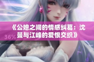 《公媳之间的情感纠葛：沈曼与江峰的爱恨交织》