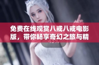 免费在线观赏八戒八戒电影版，带你畅享奇幻之旅与精彩故事
