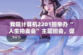 我院计算机2201班举办“人生拍卖会”主题班会，促进同学间的团结与互动