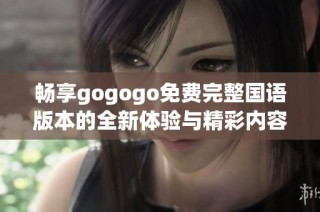 畅享gogogo免费完整国语版本的全新体验与精彩内容分享