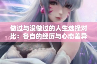 做过与没做过的人生选择对比：各自的经历与心态差异分析