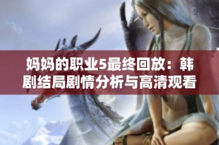 妈妈的职业5最终回放：韩剧结局剧情分析与高清观看资源分享