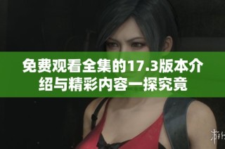 免费观看全集的17.3版本介绍与精彩内容一探究竟