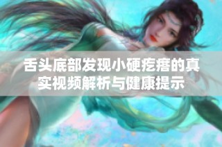 舌头底部发现小硬疙瘩的真实视频解析与健康提示