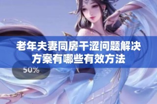 老年夫妻同房干涩问题解决方案有哪些有效方法