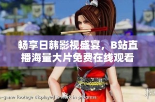 畅享日韩影视盛宴，B站直播海量大片免费在线观看