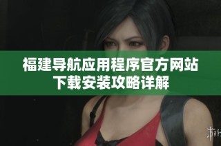 福建导航应用程序官方网站下载安装攻略详解