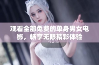 观看全部免费的单身男女电影，畅享无限精彩体验