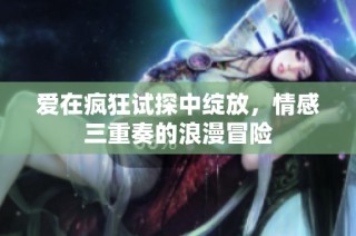 爱在疯狂试探中绽放，情感三重奏的浪漫冒险