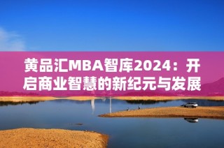黄品汇MBA智库2024：开启商业智慧的新纪元与发展之路