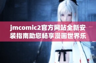 jmcomic2官方网站全新安装指南助您畅享漫画世界乐趣
