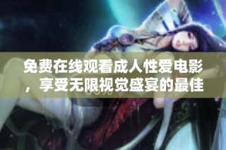 免费在线观看成人性爱电影，享受无限视觉盛宴的最佳选择
