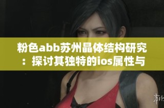 粉色abb苏州晶体结构研究：探讨其独特的ios属性与应用前景
