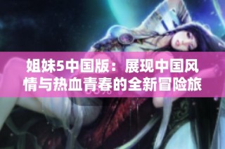姐妹5中国版：展现中国风情与热血青春的全新冒险旅程