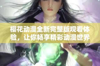 樱花动漫全新完整版观看体验，让你畅享精彩动漫世界