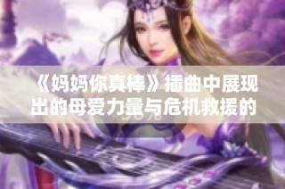 《妈妈你真棒》插曲中展现出的母爱力量与危机救援的感人故事