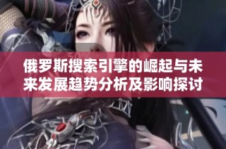 俄罗斯搜索引擎的崛起与未来发展趋势分析及影响探讨