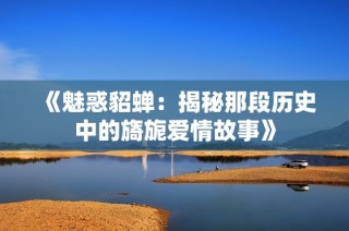 《魅惑貂蝉：揭秘那段历史中的旖旎爱情故事》